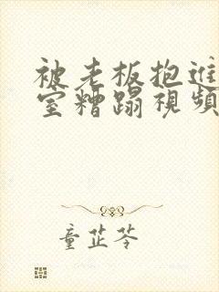 被老板抱进办公室糟蹋视频