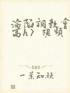 沦陷调教会所〈高h〉视频