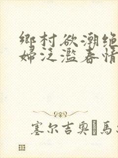 乡村欲潮绝色村妇泛滥春情