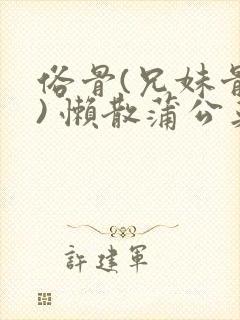 俗骨(兄妹骨科) 懒散蒲公英结局