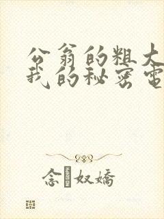 公翁的粗大放进我的秘密电影