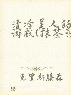 清冷美人的神奇游戏(抹茶沙冰)