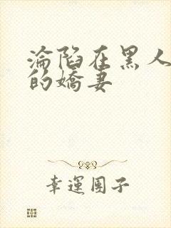 沦陷在黑人胯下的娇妻