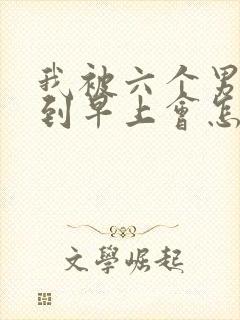 我被六个男人躁到早上会怎么样