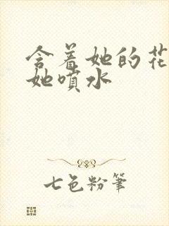 含着她的花蒂让她喷水