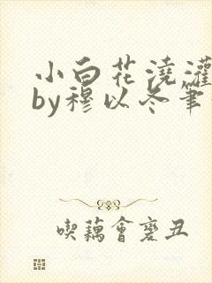 小白花浇灌日常by穆以冬笔趣阁