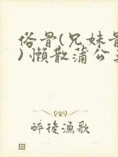 俗骨(兄妹骨科) 懒散蒲公英结局