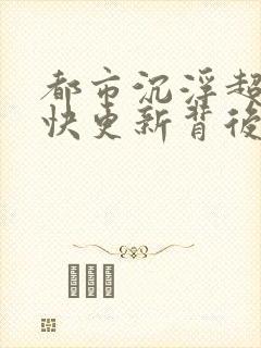 都市沉浮超前超快更新背后原因封面
