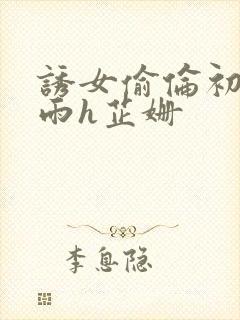 诱女偷伦初尝云雨h芷姗