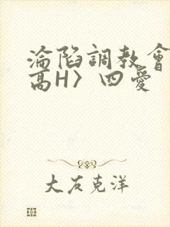 沦陷调教会所〈高H〉四爱