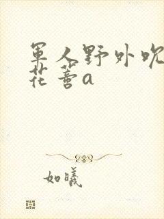 军人野外吮她的花蒂a