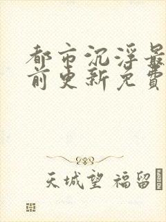 都市沉浮最快超前更新免费