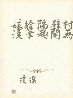 嫁给隔壁村的糙汉笔趣阁无弹窗