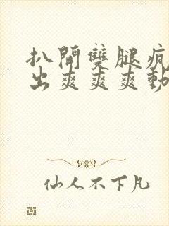 扒开双腿疯狂进出爽爽爽动态照片