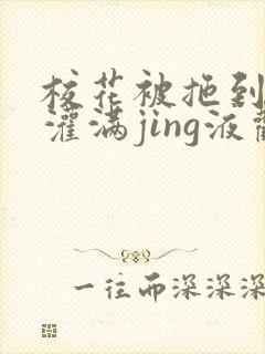 校花被拖到公厕灌满jing液观看