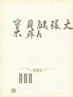 宝贝腿张大点就不疼h