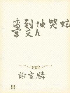 脔到他哭蛇双根宫交h封面