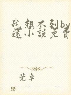我想不到by孟还小说免费阅读