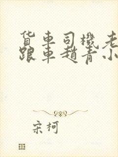 货车司机老周和跟车赵青小明