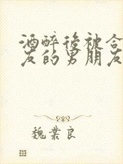 酒醉后被合租室友的男朋友睡了