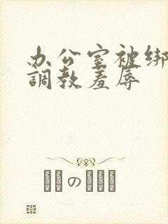 办公室被绑奶头调教羞辱