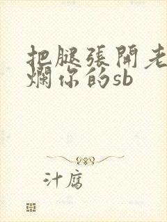 把腿张开老子臊烂你的sb