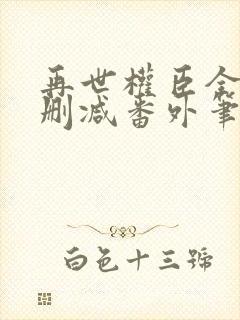 再世权臣全文无删减番外笔趣阁