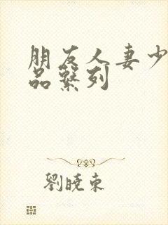 朋友人妻少妇精品系列