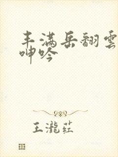 丰满岳翻云覆雨呻吟