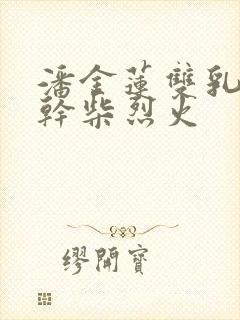 潘金莲双乳晃动干柴烈火