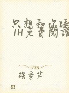 只想和你睡1V 1H免费阅读