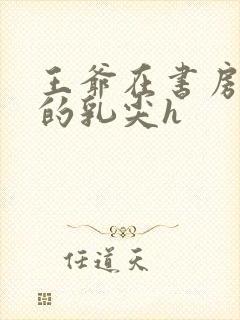 王爷在书房含她的乳尖h