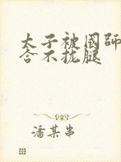 太子被国师c到合不拢腿