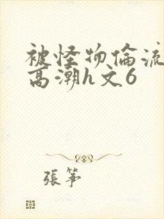 被怪物伦流澡到高潮h文6