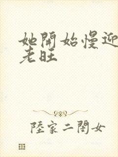 她开始慢迎迎合老旺