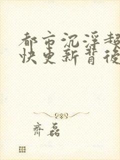 都市沉浮超前超快更新背后原因