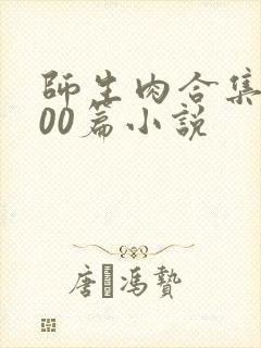 师生肉合集乱500篇小说