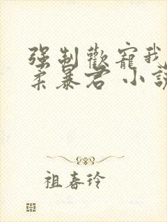 强制欢宠我的温柔暴君 小说