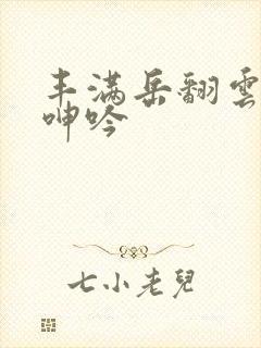 丰满岳翻云覆雨呻吟