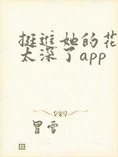 挺进她的花苞啊太深了app