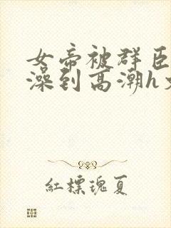 女帝被群臣伦流澡到高潮h文