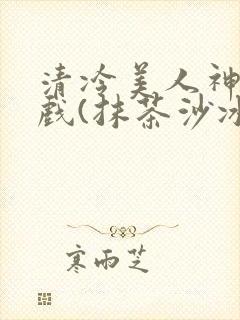 清冷美人神奇游戏(抹茶沙冰)