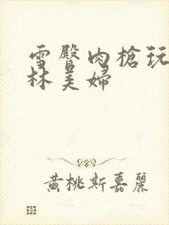 雪臀肉枪玩遍武林美妇