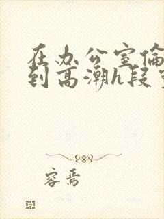 在办公室伦流澡到高潮h段灵兮封面