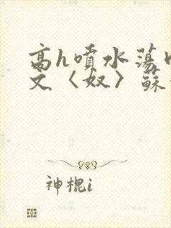 高h喷水荡肉欲文〈奴〉苏妖精