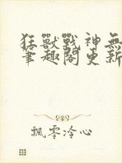 狂兽战神无弹窗笔趣阁更新