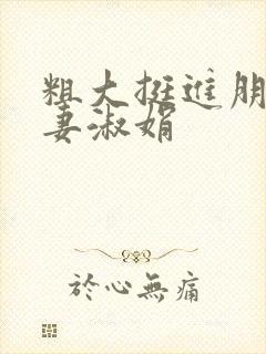 粗大挺进朋友人妻淑娟