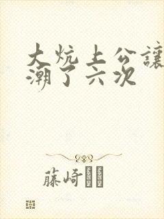 大炕上公让我高潮了六次