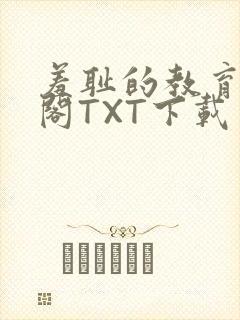 羞耻的教育笔趣阁TXT下载