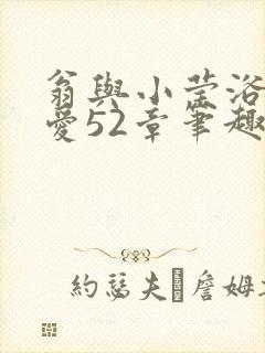 翁与小莹浴室欢爱52章笔趣阁